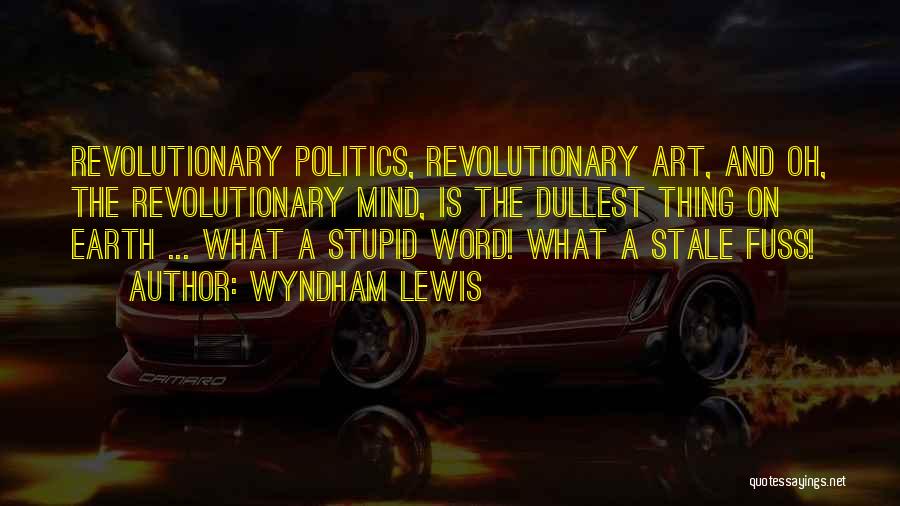 Wyndham Lewis Quotes: Revolutionary Politics, Revolutionary Art, And Oh, The Revolutionary Mind, Is The Dullest Thing On Earth ... What A Stupid Word!