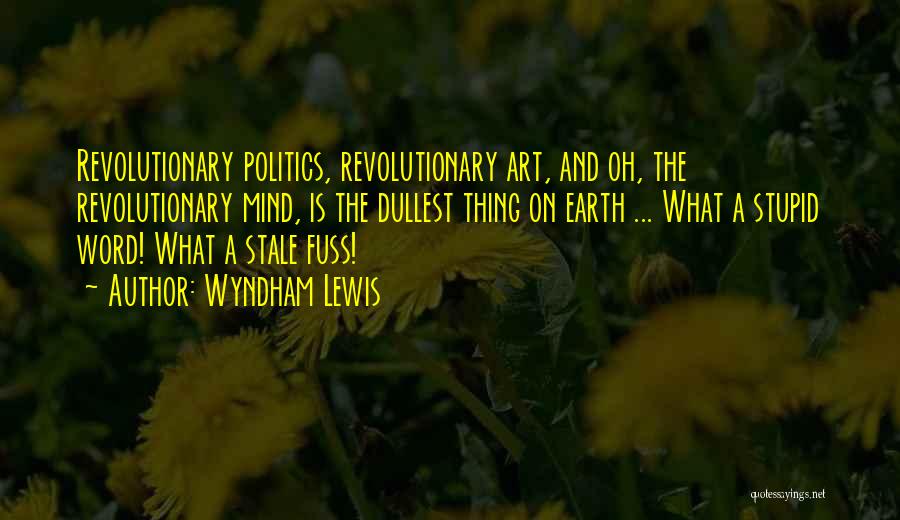 Wyndham Lewis Quotes: Revolutionary Politics, Revolutionary Art, And Oh, The Revolutionary Mind, Is The Dullest Thing On Earth ... What A Stupid Word!