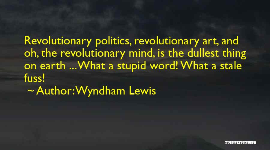 Wyndham Lewis Quotes: Revolutionary Politics, Revolutionary Art, And Oh, The Revolutionary Mind, Is The Dullest Thing On Earth ... What A Stupid Word!