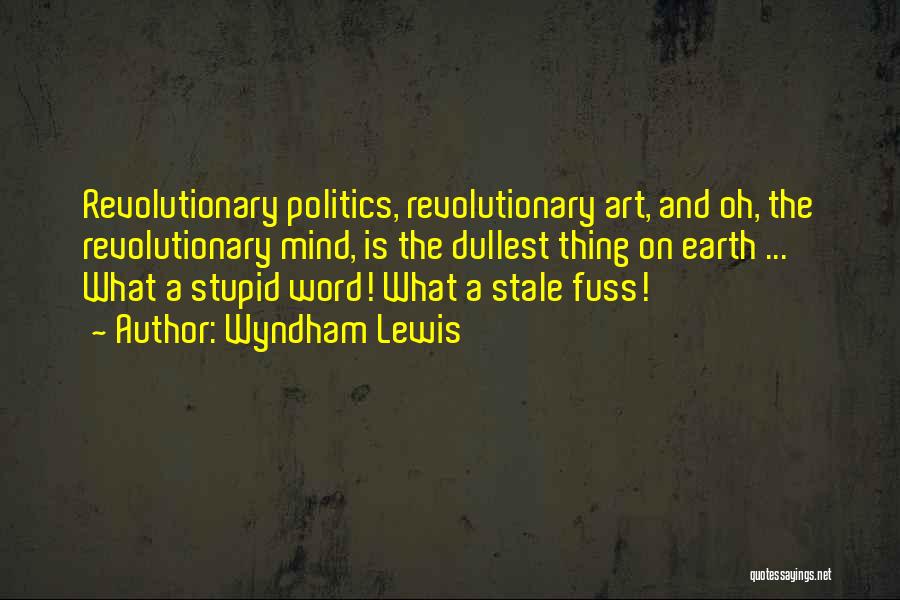 Wyndham Lewis Quotes: Revolutionary Politics, Revolutionary Art, And Oh, The Revolutionary Mind, Is The Dullest Thing On Earth ... What A Stupid Word!