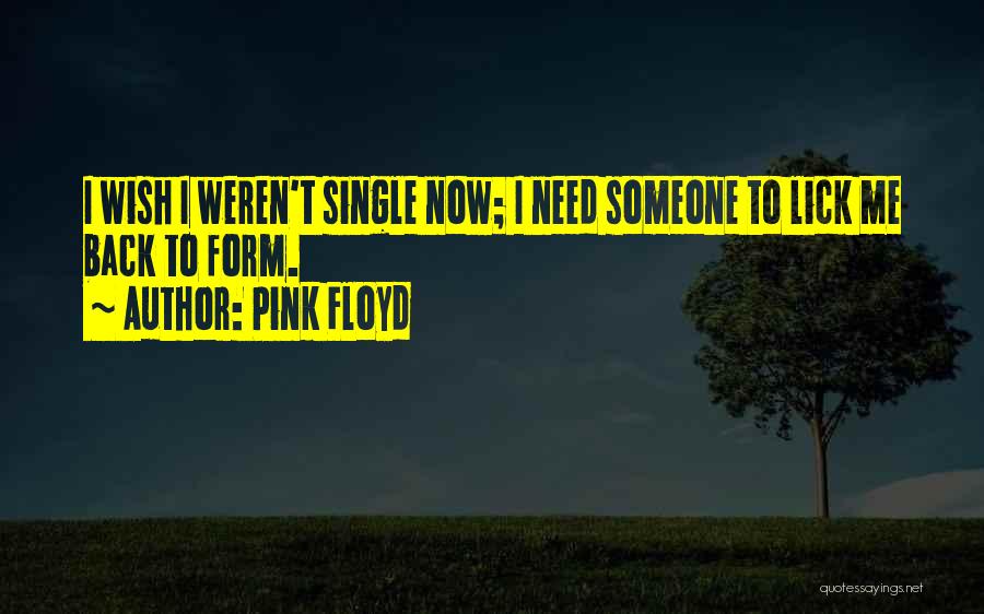 Pink Floyd Quotes: I Wish I Weren't Single Now; I Need Someone To Lick Me Back To Form.