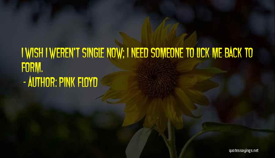 Pink Floyd Quotes: I Wish I Weren't Single Now; I Need Someone To Lick Me Back To Form.