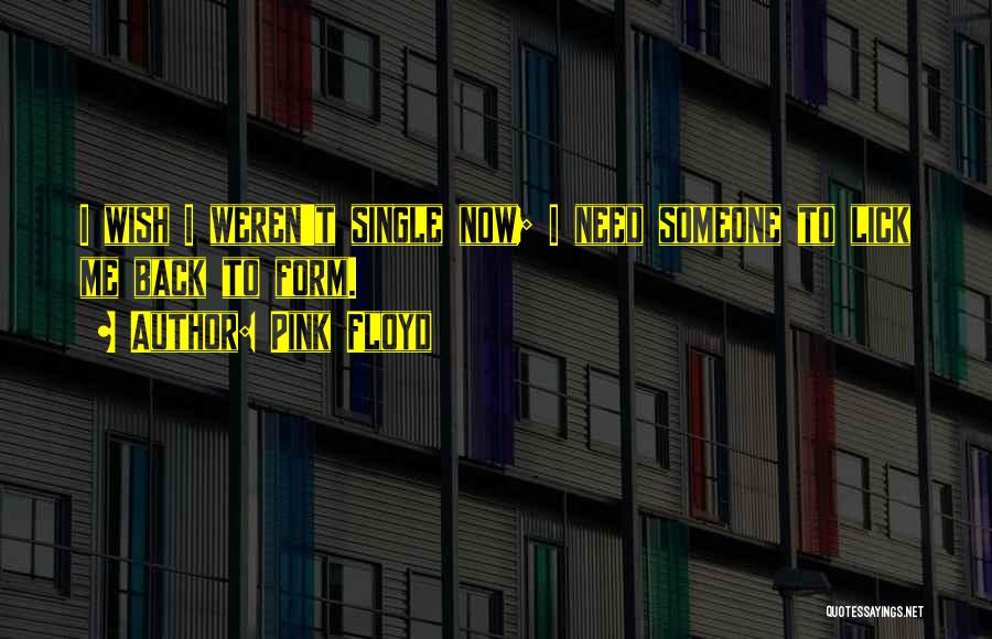 Pink Floyd Quotes: I Wish I Weren't Single Now; I Need Someone To Lick Me Back To Form.