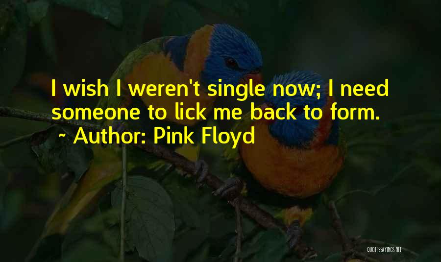 Pink Floyd Quotes: I Wish I Weren't Single Now; I Need Someone To Lick Me Back To Form.