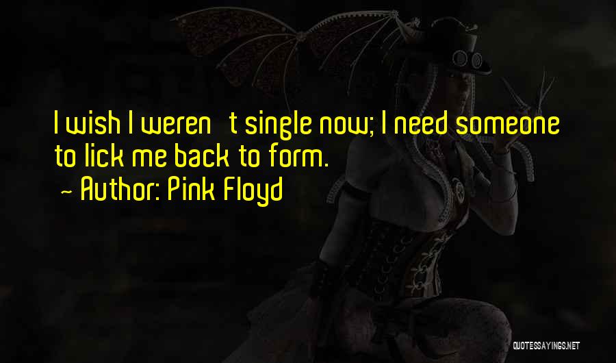 Pink Floyd Quotes: I Wish I Weren't Single Now; I Need Someone To Lick Me Back To Form.