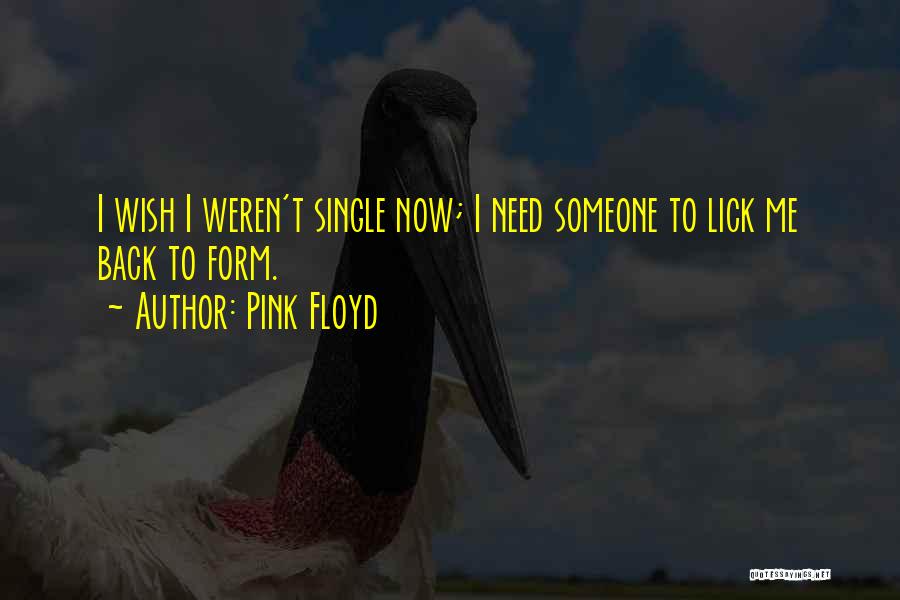 Pink Floyd Quotes: I Wish I Weren't Single Now; I Need Someone To Lick Me Back To Form.