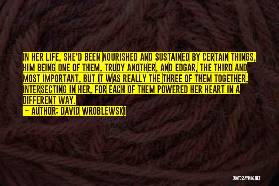 David Wroblewski Quotes: In Her Life, She'd Been Nourished And Sustained By Certain Things, Him Being One Of Them, Trudy Another, And Edgar,