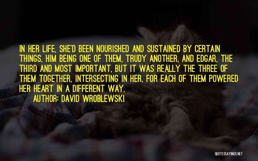 David Wroblewski Quotes: In Her Life, She'd Been Nourished And Sustained By Certain Things, Him Being One Of Them, Trudy Another, And Edgar,