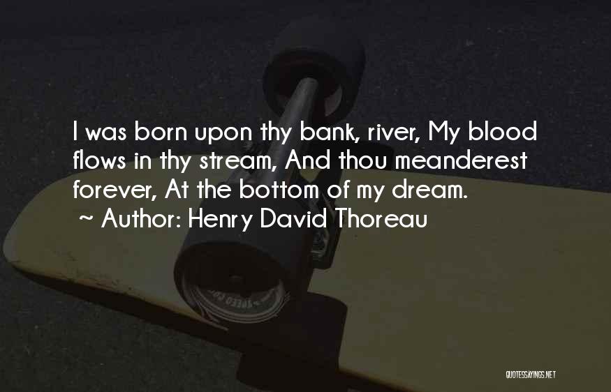 Henry David Thoreau Quotes: I Was Born Upon Thy Bank, River, My Blood Flows In Thy Stream, And Thou Meanderest Forever, At The Bottom