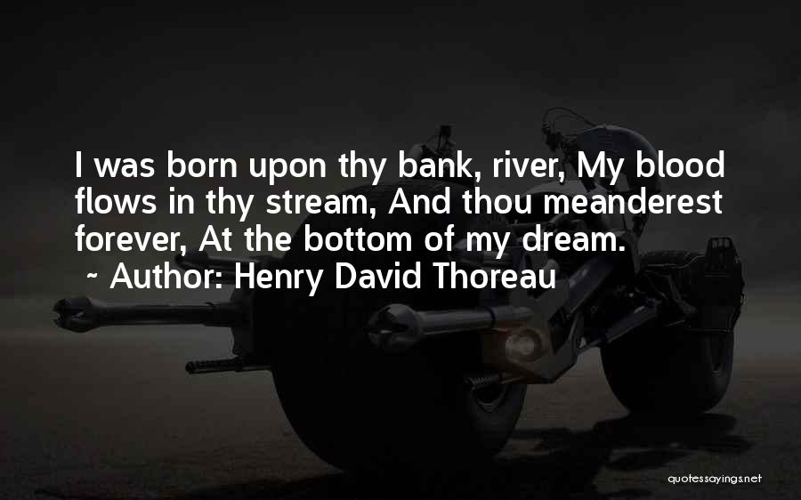 Henry David Thoreau Quotes: I Was Born Upon Thy Bank, River, My Blood Flows In Thy Stream, And Thou Meanderest Forever, At The Bottom