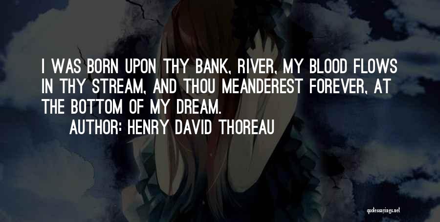 Henry David Thoreau Quotes: I Was Born Upon Thy Bank, River, My Blood Flows In Thy Stream, And Thou Meanderest Forever, At The Bottom