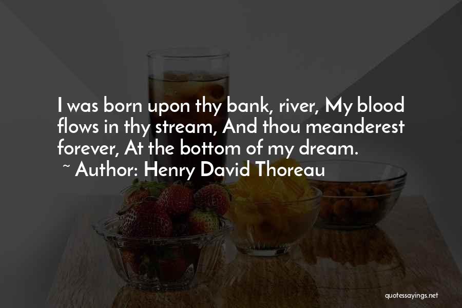 Henry David Thoreau Quotes: I Was Born Upon Thy Bank, River, My Blood Flows In Thy Stream, And Thou Meanderest Forever, At The Bottom