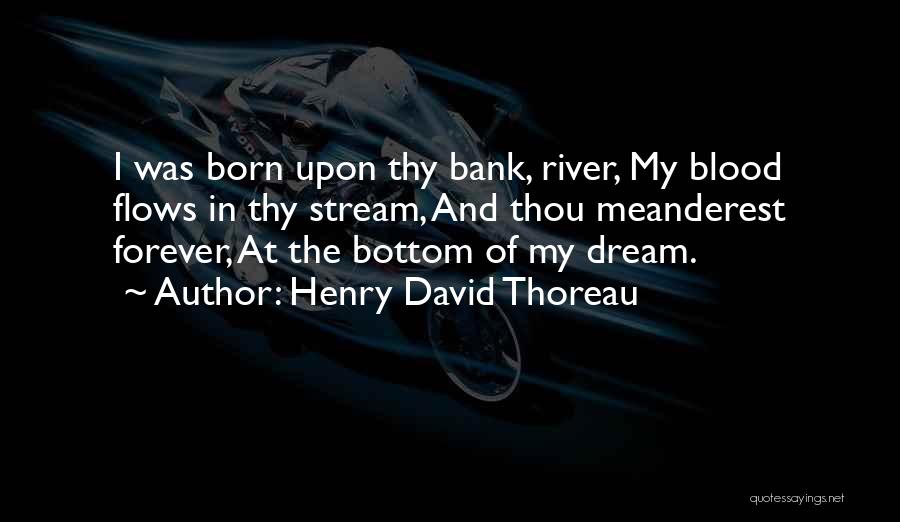 Henry David Thoreau Quotes: I Was Born Upon Thy Bank, River, My Blood Flows In Thy Stream, And Thou Meanderest Forever, At The Bottom