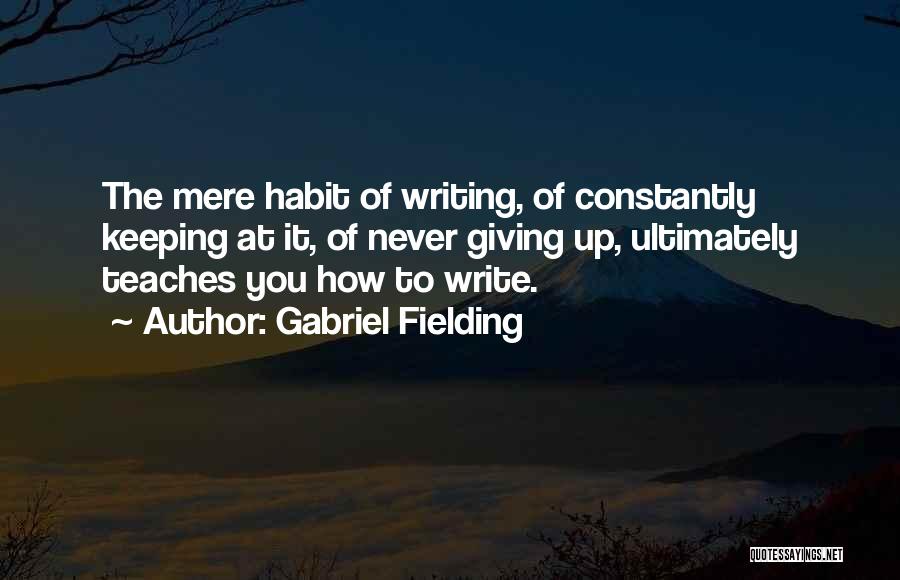 Gabriel Fielding Quotes: The Mere Habit Of Writing, Of Constantly Keeping At It, Of Never Giving Up, Ultimately Teaches You How To Write.