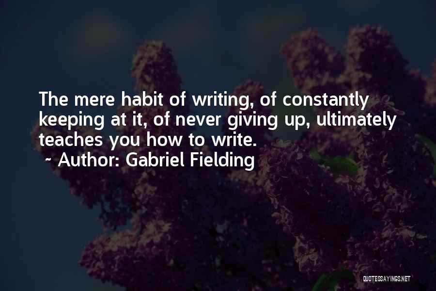 Gabriel Fielding Quotes: The Mere Habit Of Writing, Of Constantly Keeping At It, Of Never Giving Up, Ultimately Teaches You How To Write.