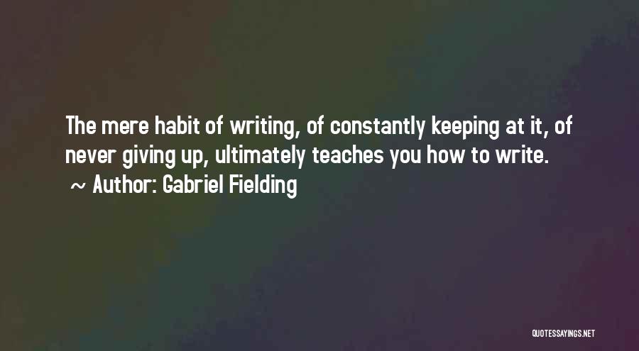 Gabriel Fielding Quotes: The Mere Habit Of Writing, Of Constantly Keeping At It, Of Never Giving Up, Ultimately Teaches You How To Write.