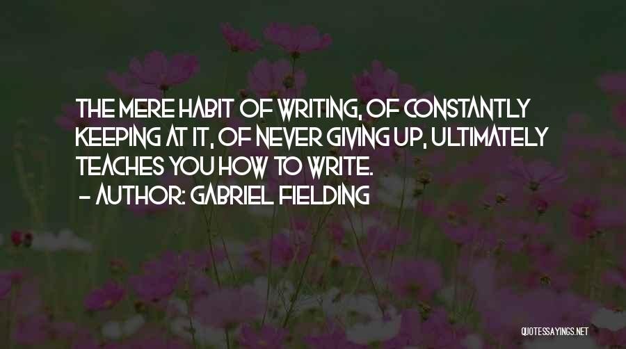 Gabriel Fielding Quotes: The Mere Habit Of Writing, Of Constantly Keeping At It, Of Never Giving Up, Ultimately Teaches You How To Write.