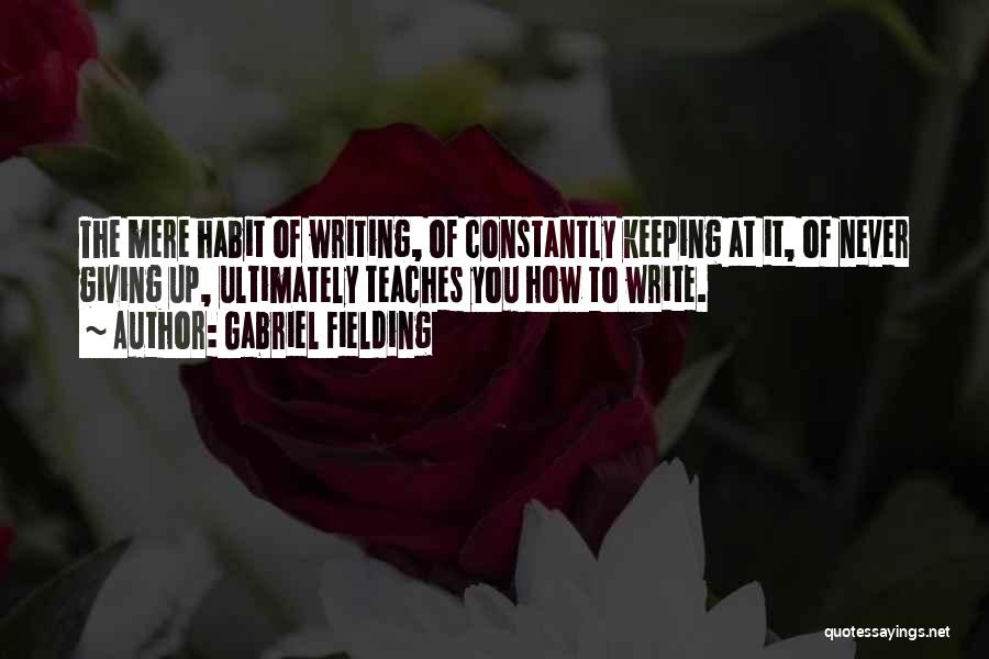 Gabriel Fielding Quotes: The Mere Habit Of Writing, Of Constantly Keeping At It, Of Never Giving Up, Ultimately Teaches You How To Write.