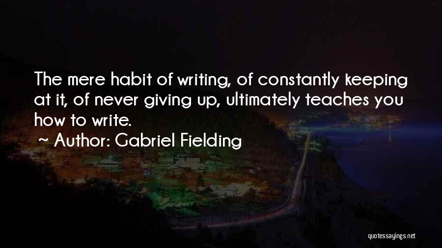 Gabriel Fielding Quotes: The Mere Habit Of Writing, Of Constantly Keeping At It, Of Never Giving Up, Ultimately Teaches You How To Write.