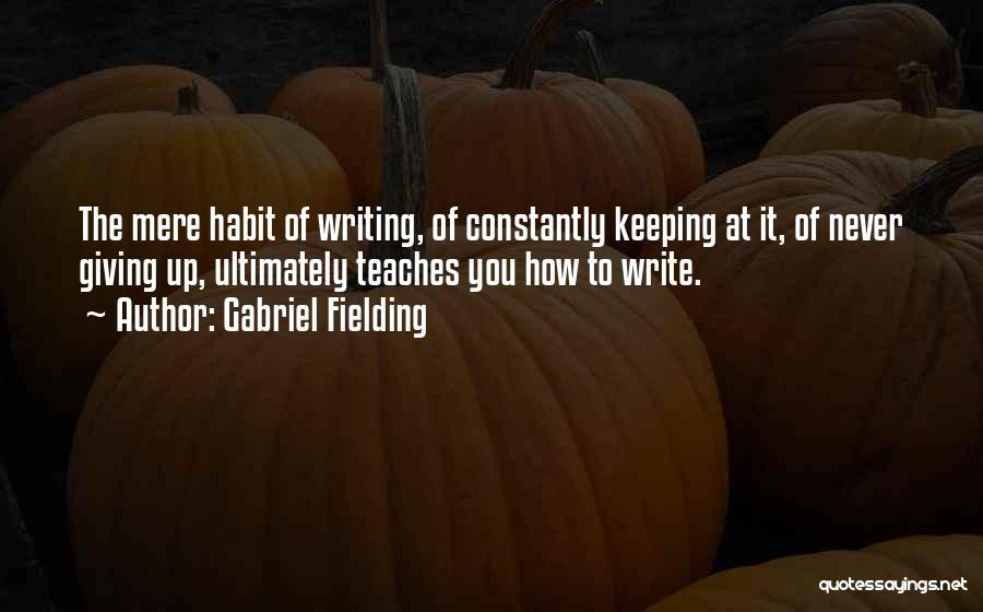 Gabriel Fielding Quotes: The Mere Habit Of Writing, Of Constantly Keeping At It, Of Never Giving Up, Ultimately Teaches You How To Write.