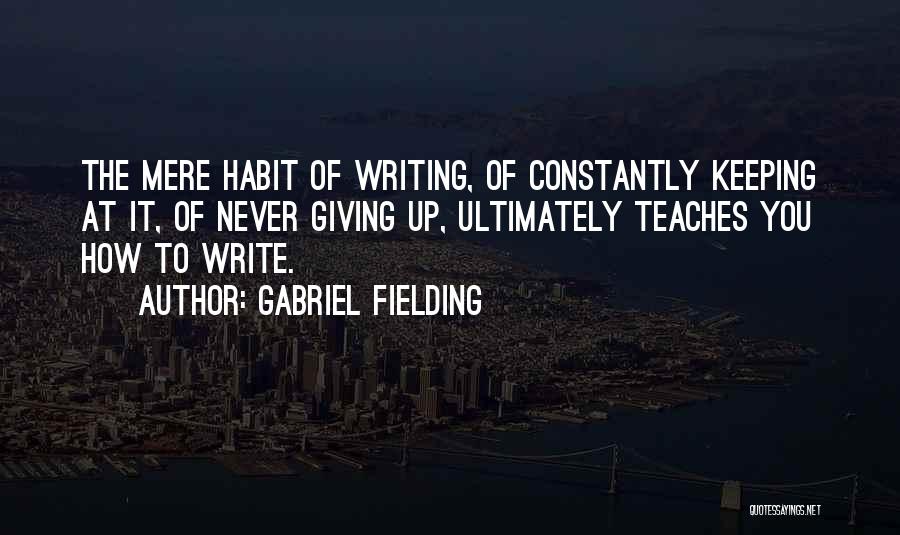 Gabriel Fielding Quotes: The Mere Habit Of Writing, Of Constantly Keeping At It, Of Never Giving Up, Ultimately Teaches You How To Write.