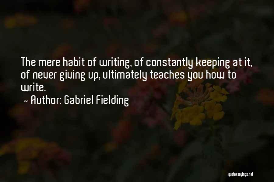 Gabriel Fielding Quotes: The Mere Habit Of Writing, Of Constantly Keeping At It, Of Never Giving Up, Ultimately Teaches You How To Write.