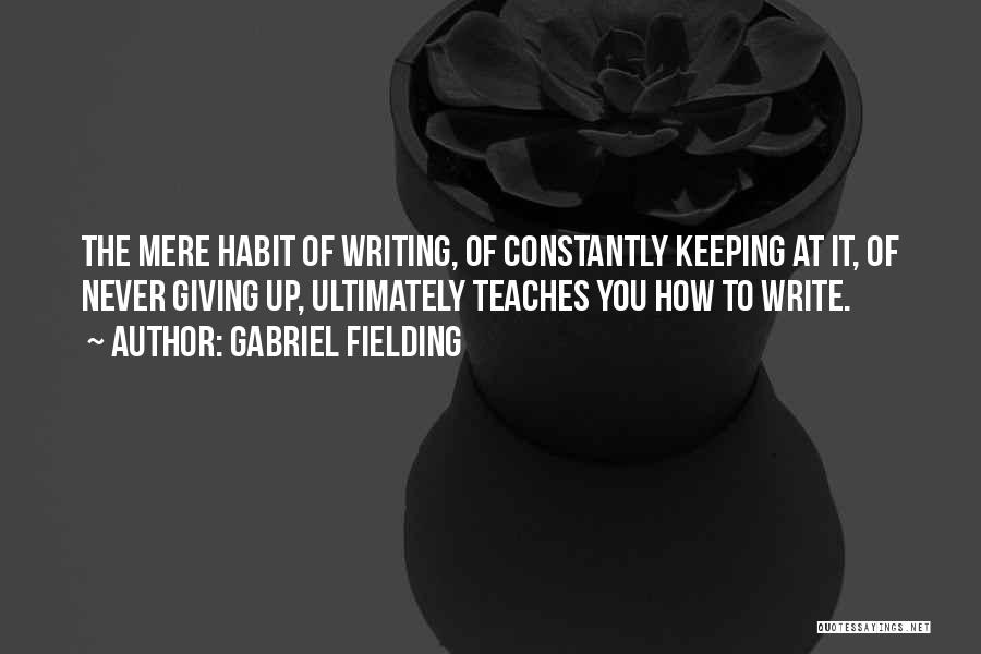 Gabriel Fielding Quotes: The Mere Habit Of Writing, Of Constantly Keeping At It, Of Never Giving Up, Ultimately Teaches You How To Write.