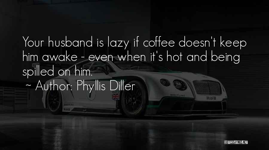 Phyllis Diller Quotes: Your Husband Is Lazy If Coffee Doesn't Keep Him Awake - Even When It's Hot And Being Spilled On Him.