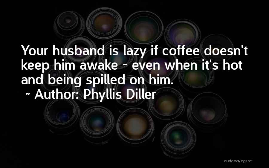Phyllis Diller Quotes: Your Husband Is Lazy If Coffee Doesn't Keep Him Awake - Even When It's Hot And Being Spilled On Him.