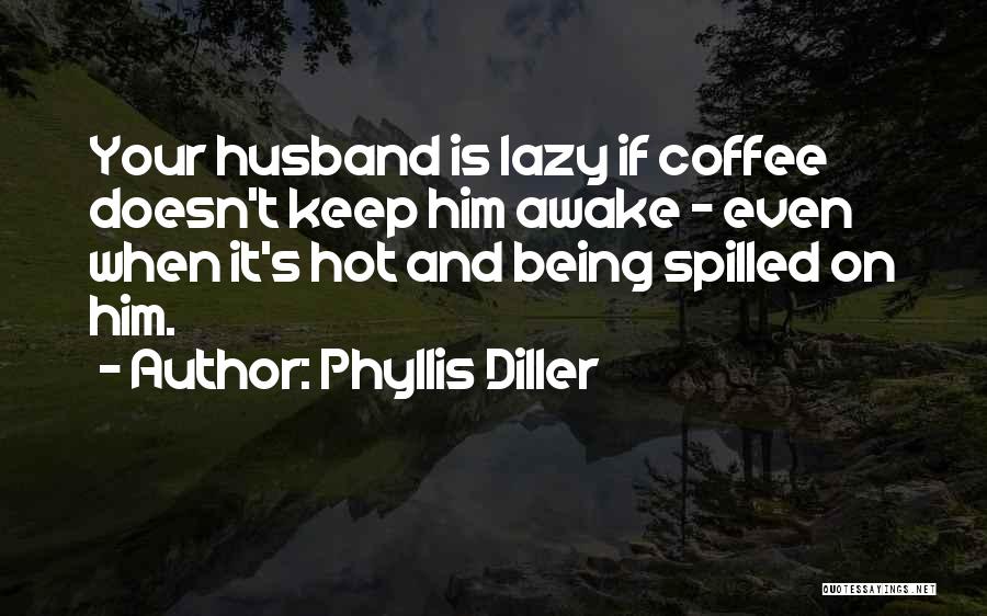 Phyllis Diller Quotes: Your Husband Is Lazy If Coffee Doesn't Keep Him Awake - Even When It's Hot And Being Spilled On Him.