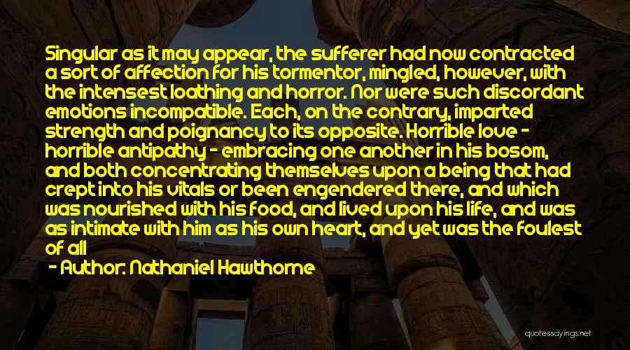 Nathaniel Hawthorne Quotes: Singular As It May Appear, The Sufferer Had Now Contracted A Sort Of Affection For His Tormentor, Mingled, However, With