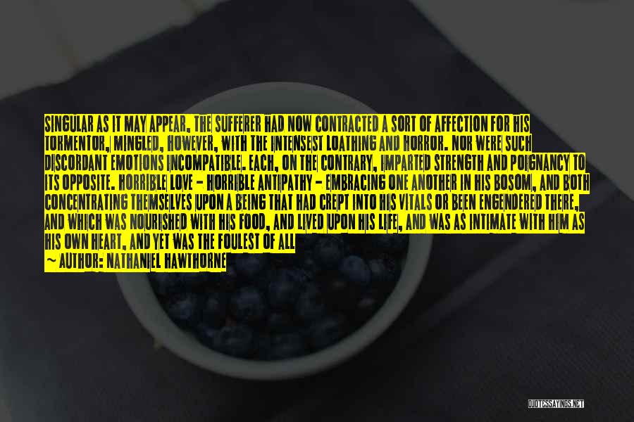 Nathaniel Hawthorne Quotes: Singular As It May Appear, The Sufferer Had Now Contracted A Sort Of Affection For His Tormentor, Mingled, However, With