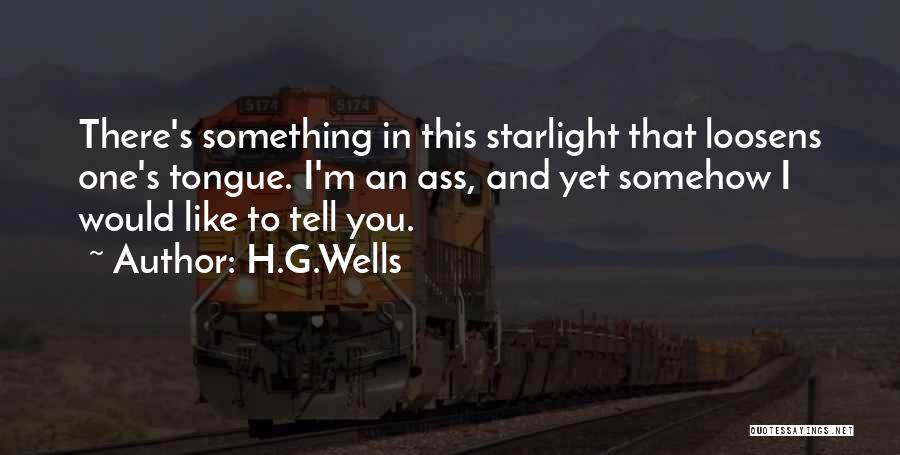 H.G.Wells Quotes: There's Something In This Starlight That Loosens One's Tongue. I'm An Ass, And Yet Somehow I Would Like To Tell