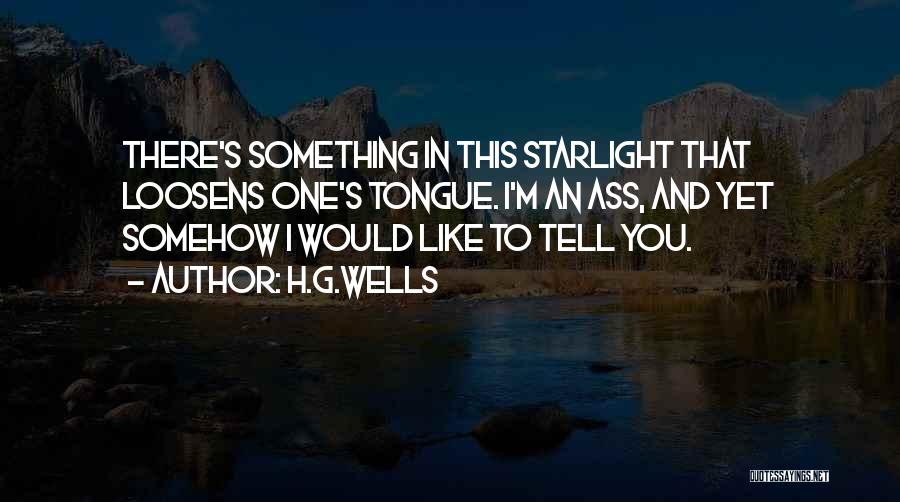 H.G.Wells Quotes: There's Something In This Starlight That Loosens One's Tongue. I'm An Ass, And Yet Somehow I Would Like To Tell