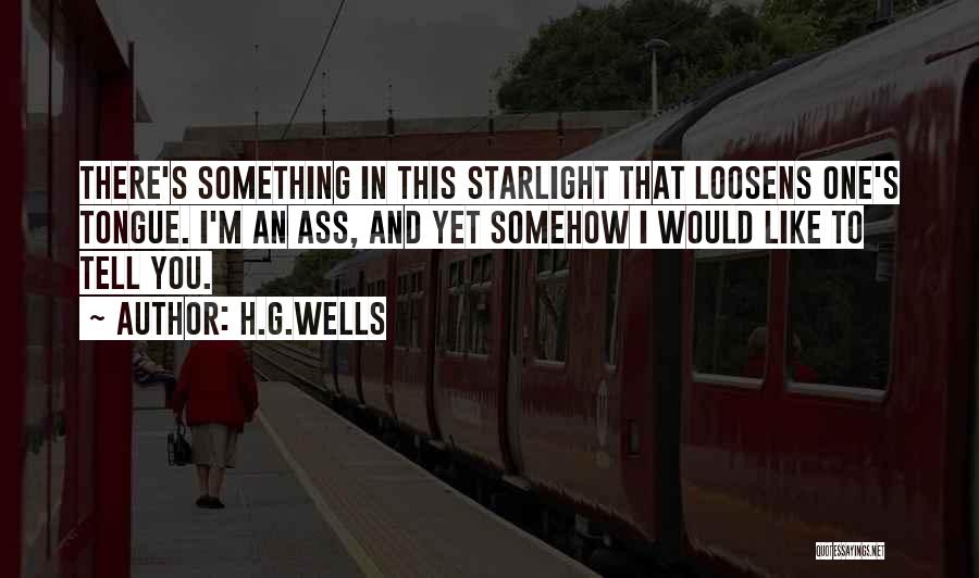 H.G.Wells Quotes: There's Something In This Starlight That Loosens One's Tongue. I'm An Ass, And Yet Somehow I Would Like To Tell
