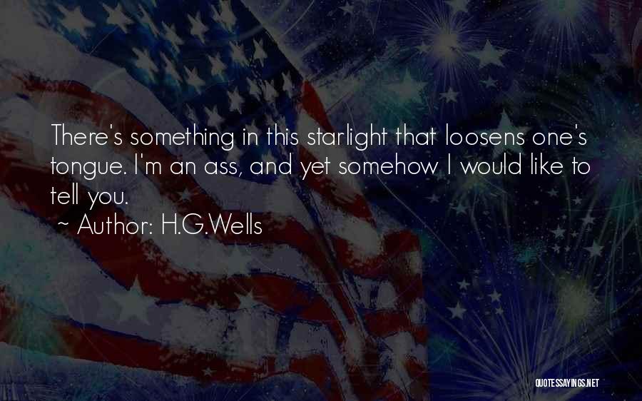 H.G.Wells Quotes: There's Something In This Starlight That Loosens One's Tongue. I'm An Ass, And Yet Somehow I Would Like To Tell