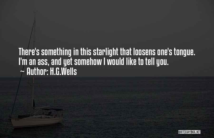 H.G.Wells Quotes: There's Something In This Starlight That Loosens One's Tongue. I'm An Ass, And Yet Somehow I Would Like To Tell