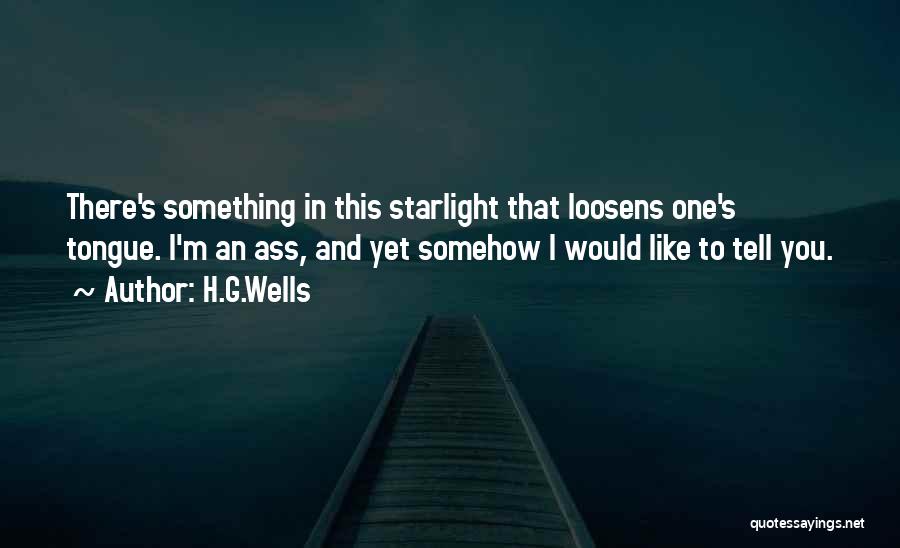 H.G.Wells Quotes: There's Something In This Starlight That Loosens One's Tongue. I'm An Ass, And Yet Somehow I Would Like To Tell