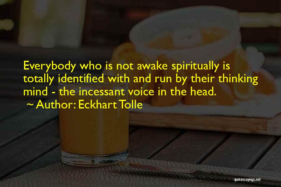 Eckhart Tolle Quotes: Everybody Who Is Not Awake Spiritually Is Totally Identified With And Run By Their Thinking Mind - The Incessant Voice