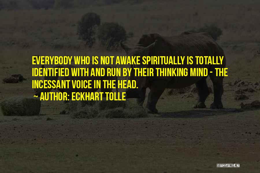 Eckhart Tolle Quotes: Everybody Who Is Not Awake Spiritually Is Totally Identified With And Run By Their Thinking Mind - The Incessant Voice