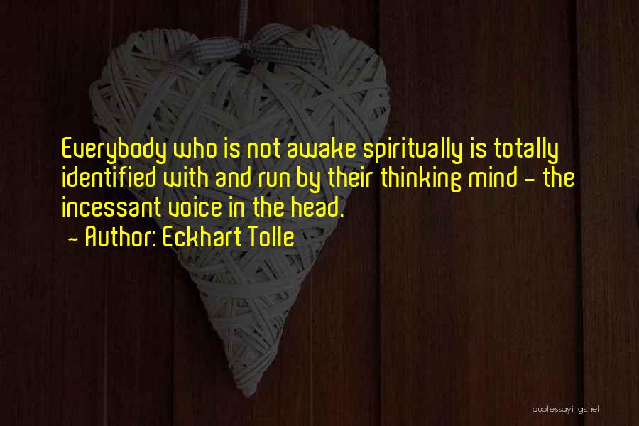 Eckhart Tolle Quotes: Everybody Who Is Not Awake Spiritually Is Totally Identified With And Run By Their Thinking Mind - The Incessant Voice
