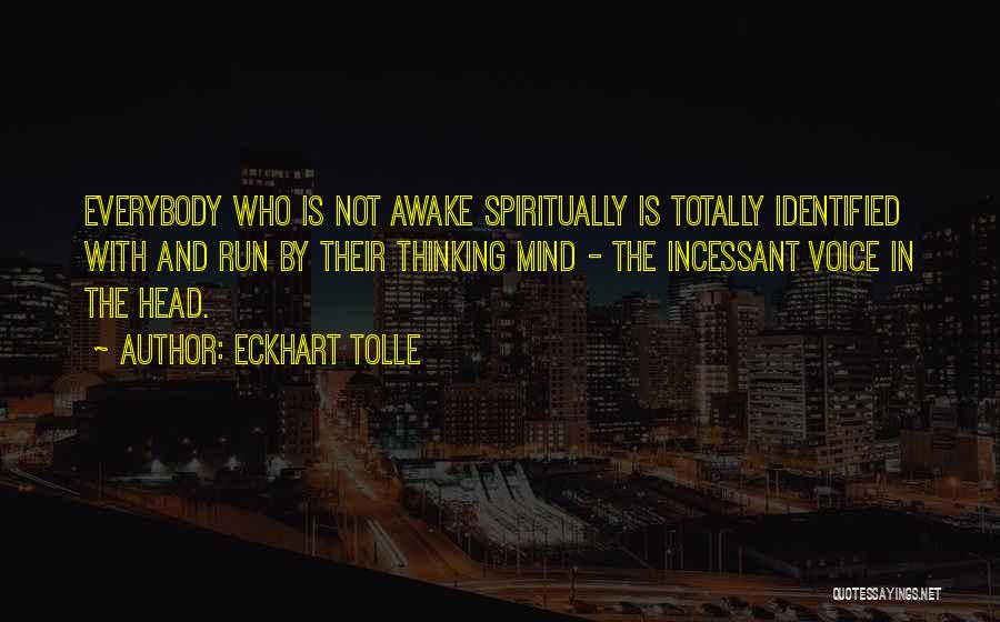 Eckhart Tolle Quotes: Everybody Who Is Not Awake Spiritually Is Totally Identified With And Run By Their Thinking Mind - The Incessant Voice