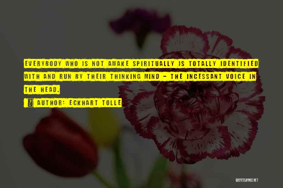 Eckhart Tolle Quotes: Everybody Who Is Not Awake Spiritually Is Totally Identified With And Run By Their Thinking Mind - The Incessant Voice