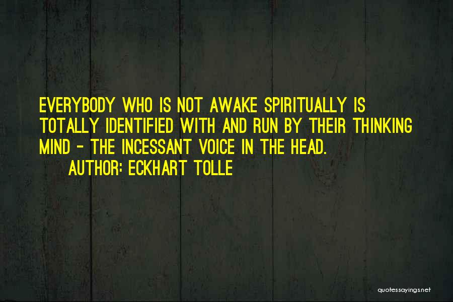 Eckhart Tolle Quotes: Everybody Who Is Not Awake Spiritually Is Totally Identified With And Run By Their Thinking Mind - The Incessant Voice