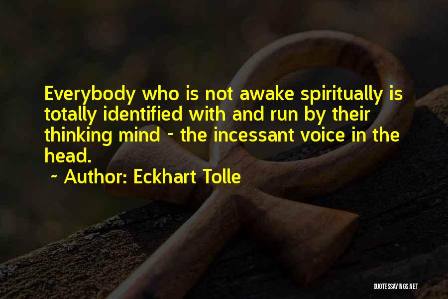 Eckhart Tolle Quotes: Everybody Who Is Not Awake Spiritually Is Totally Identified With And Run By Their Thinking Mind - The Incessant Voice