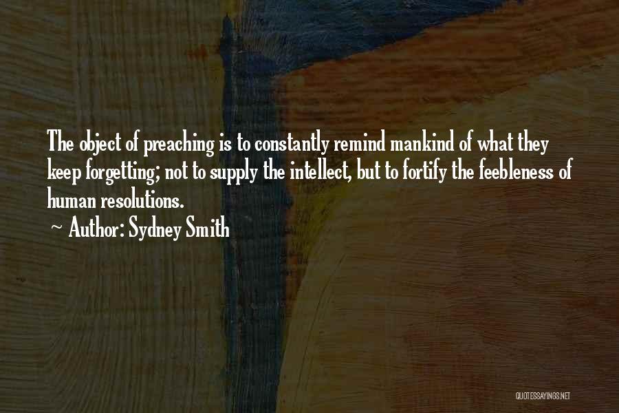 Sydney Smith Quotes: The Object Of Preaching Is To Constantly Remind Mankind Of What They Keep Forgetting; Not To Supply The Intellect, But