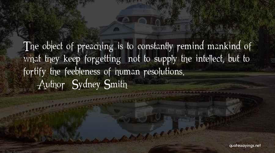 Sydney Smith Quotes: The Object Of Preaching Is To Constantly Remind Mankind Of What They Keep Forgetting; Not To Supply The Intellect, But