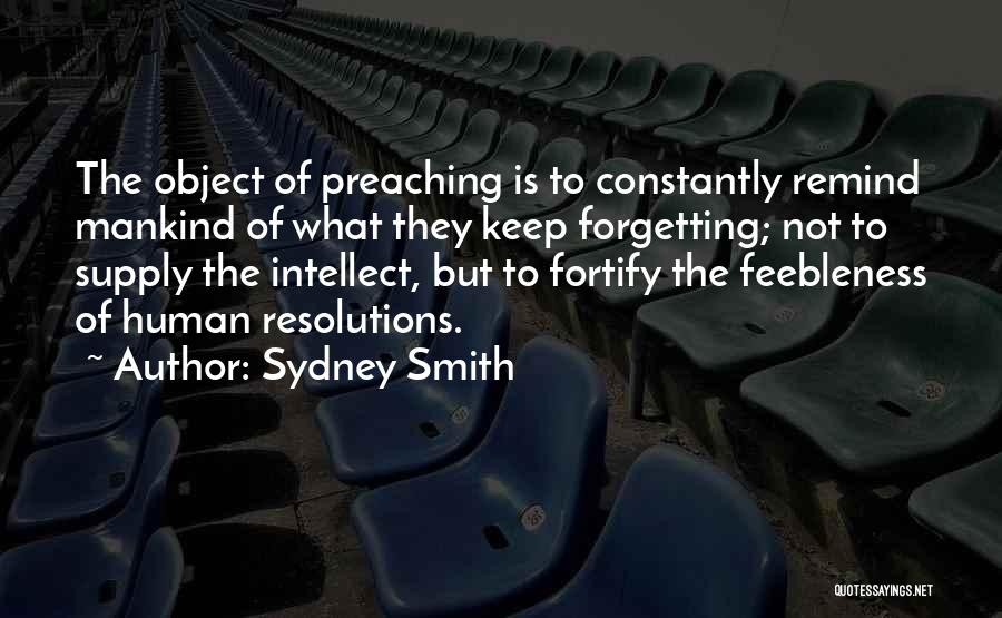 Sydney Smith Quotes: The Object Of Preaching Is To Constantly Remind Mankind Of What They Keep Forgetting; Not To Supply The Intellect, But