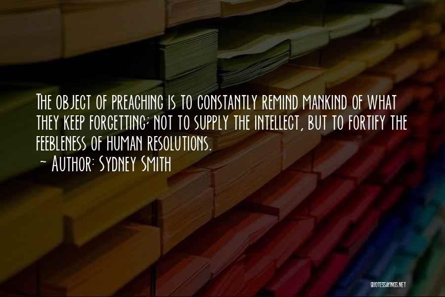 Sydney Smith Quotes: The Object Of Preaching Is To Constantly Remind Mankind Of What They Keep Forgetting; Not To Supply The Intellect, But