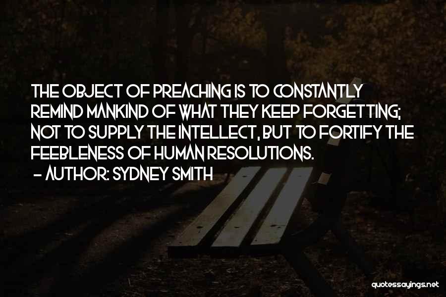 Sydney Smith Quotes: The Object Of Preaching Is To Constantly Remind Mankind Of What They Keep Forgetting; Not To Supply The Intellect, But